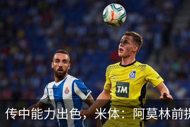 传中能力出色，米体：阿莫林前提巴尔泰萨吉能放大他的优势