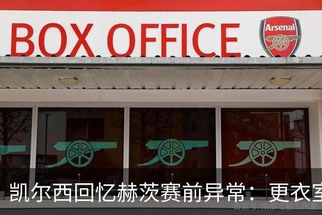 凯尔西回忆赫茨赛前异常：更衣室等首发，几天后查出肺部血栓